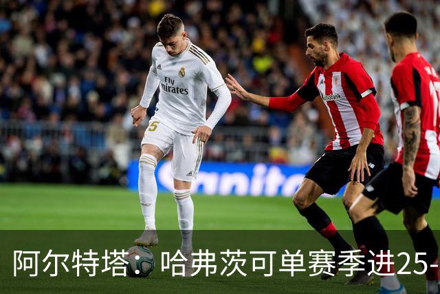 阿尔特塔：哈弗茨可单赛季进25-30球！阿森纳成五大联赛1-0之王！