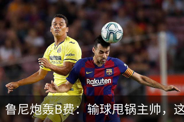 鲁尼炮轰B费：输球甩锅主帅，这批球员像婴儿